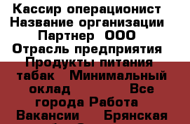 Кассир-операционист › Название организации ­ Партнер, ООО › Отрасль предприятия ­ Продукты питания, табак › Минимальный оклад ­ 29 295 - Все города Работа » Вакансии   . Брянская обл.,Сельцо г.